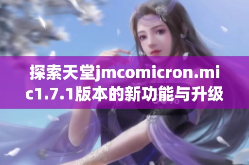 探索天堂jmcomicron.mic1.7.1版本的新功能与升级亮点