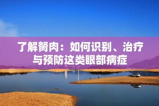 了解胬肉：如何识别、治疗与预防这类眼部病症
