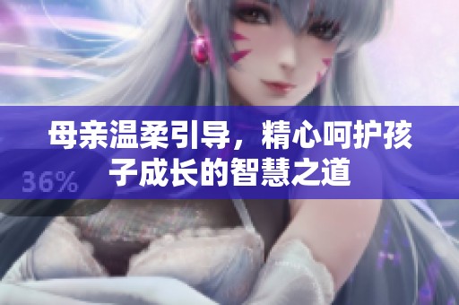 母亲温柔引导，精心呵护孩子成长的智慧之道