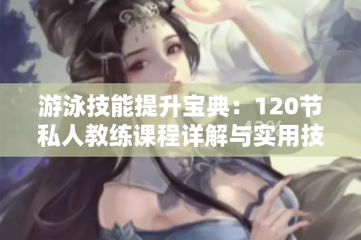 游泳技能提升宝典：120节私人教练课程详解与实用技巧