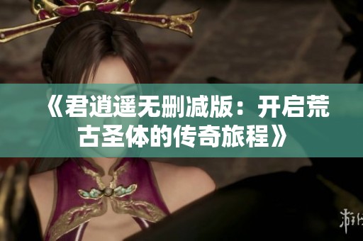 《君逍遥无删减版：开启荒古圣体的传奇旅程》