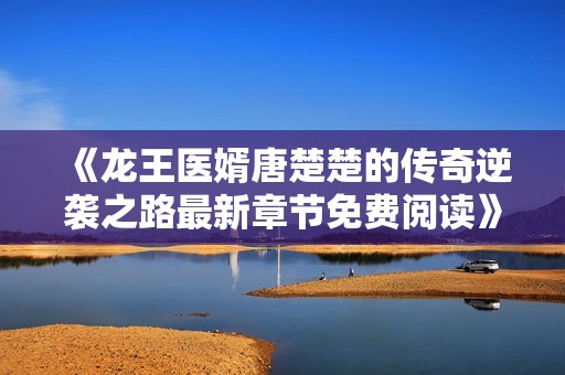 《龙王医婿唐楚楚的传奇逆袭之路最新章节免费阅读》