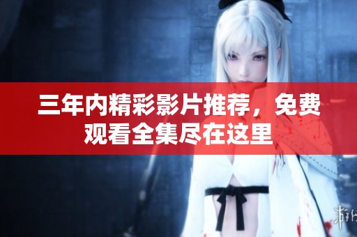 三年内精彩影片推荐，免费观看全集尽在这里