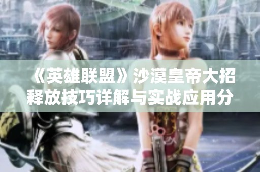 《英雄联盟》沙漠皇帝大招释放技巧详解与实战应用分享