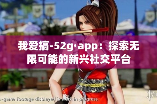 我爱搞-52g·app：探索无限可能的新兴社交平台