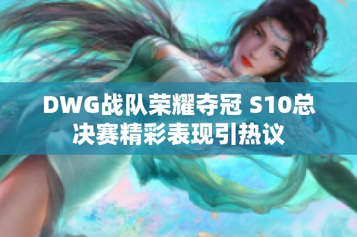 DWG战队荣耀夺冠 S10总决赛精彩表现引热议
