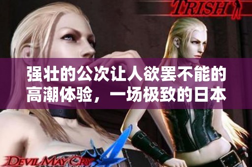 强壮的公次让人欲罢不能的高潮体验，一场极致的日本之旅