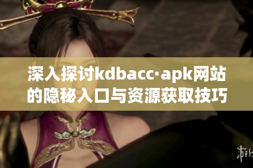 深入探讨kdbacc·apk网站的隐秘入口与资源获取技巧
