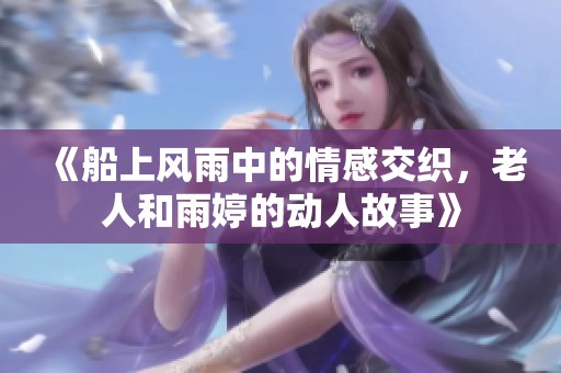 《船上风雨中的情感交织，老人和雨婷的动人故事》