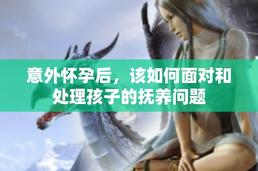 意外怀孕后，该如何面对和处理孩子的抚养问题
