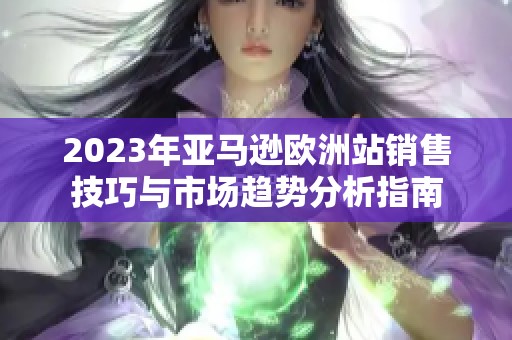2023年亚马逊欧洲站销售技巧与市场趋势分析指南