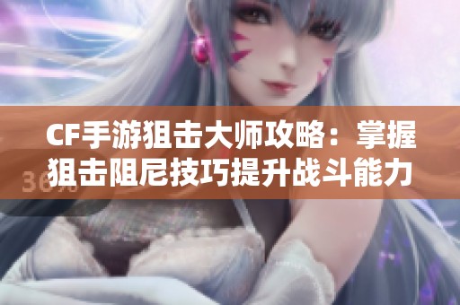 CF手游狙击大师攻略：掌握狙击阻尼技巧提升战斗能力