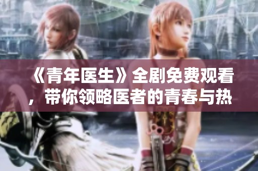 《青年医生》全剧免费观看，带你领略医者的青春与热血生活