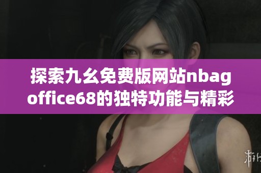 探索九幺免费版网站nbagoffice68的独特功能与精彩内容