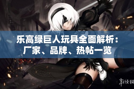 乐高绿巨人玩具全面解析：厂家、品牌、热帖一览