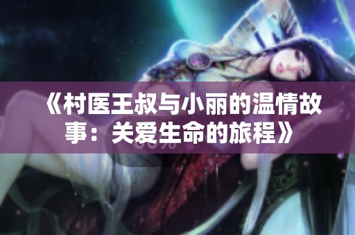 《村医王叔与小丽的温情故事：关爱生命的旅程》