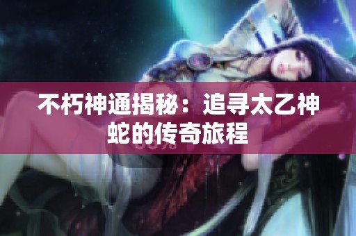 不朽神通揭秘：追寻太乙神蛇的传奇旅程