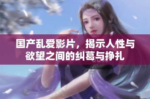 国产乱爱影片，揭示人性与欲望之间的纠葛与挣扎