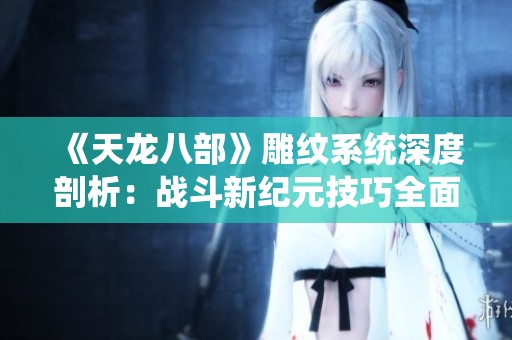 《天龙八部》雕纹系统深度剖析：战斗新纪元技巧全面升级