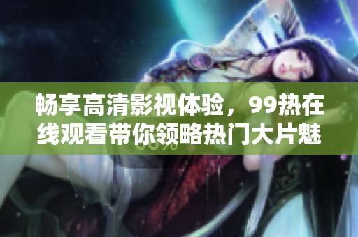 畅享高清影视体验，99热在线观看带你领略热门大片魅力