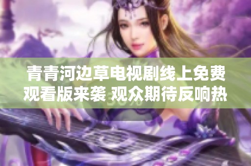 青青河边草电视剧线上免费观看版来袭 观众期待反响热烈