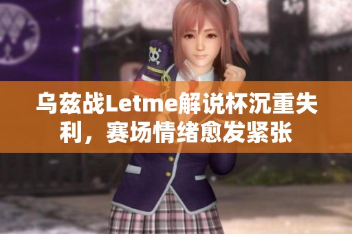 乌兹战Letme解说杯沉重失利，赛场情绪愈发紧张