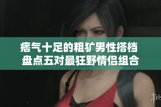 痞气十足的粗犷男性搭档 盘点五对最狂野情侣组合