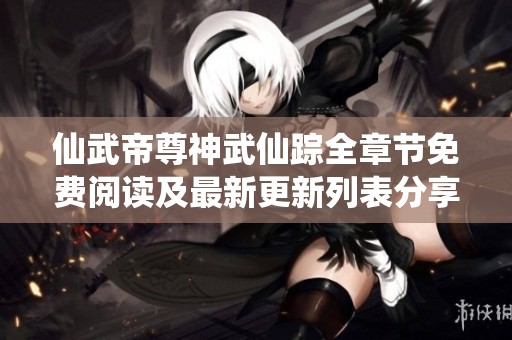 仙武帝尊神武仙踪全章节免费阅读及最新更新列表分享