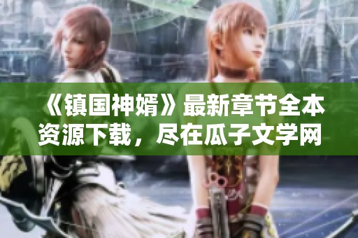 《镇国神婿》最新章节全本资源下载，尽在瓜子文学网