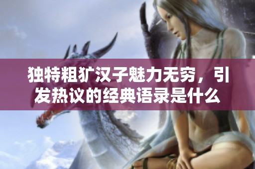 独特粗犷汉子魅力无穷，引发热议的经典语录是什么