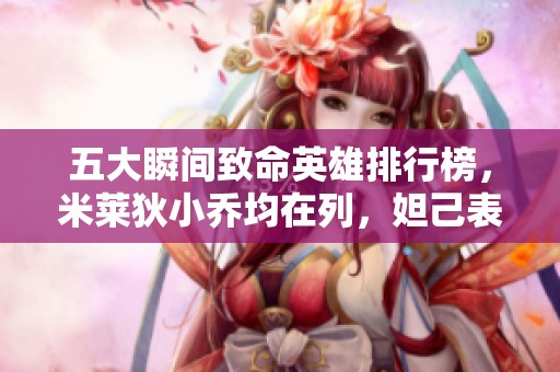 五大瞬间致命英雄排行榜，米莱狄小乔均在列，妲己表现抢眼