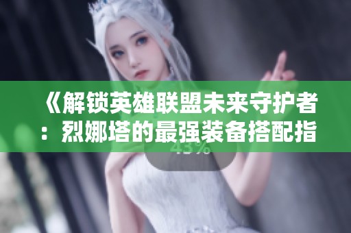 《解锁英雄联盟未来守护者：烈娜塔的最强装备搭配指南》
