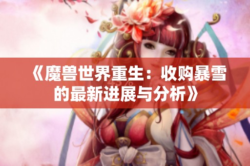 《魔兽世界重生：收购暴雪的最新进展与分析》