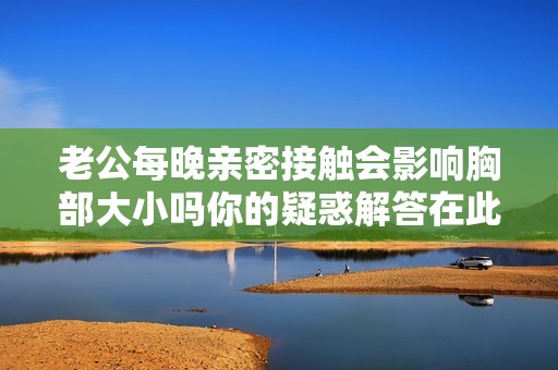 老公每晚亲密接触会影响胸部大小吗你的疑惑解答在此
