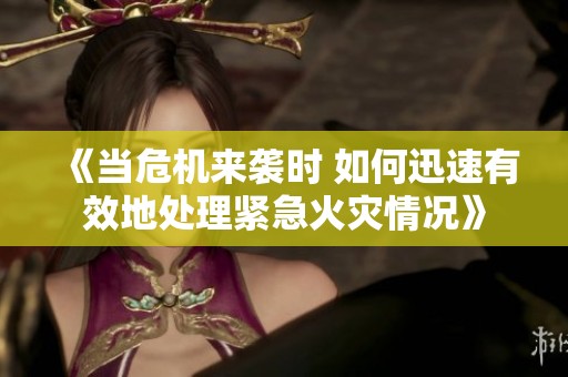 《当危机来袭时 如何迅速有效地处理紧急火灾情况》