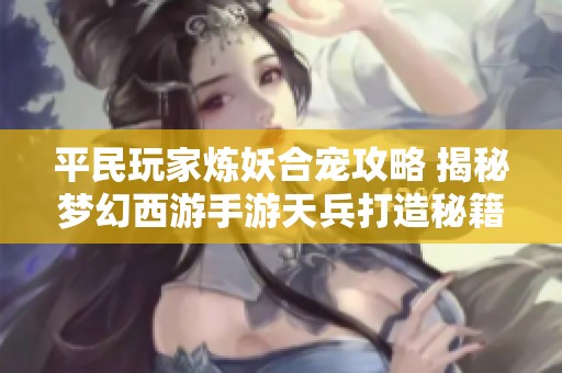 平民玩家炼妖合宠攻略 揭秘梦幻西游手游天兵打造秘籍