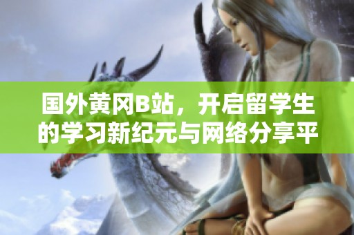 国外黄冈B站，开启留学生的学习新纪元与网络分享平台
