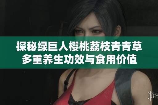 探秘绿巨人樱桃荔枝青青草多重养生功效与食用价值