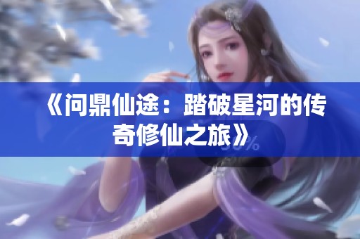 《问鼎仙途：踏破星河的传奇修仙之旅》