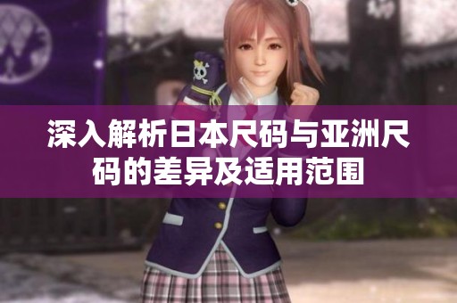 深入解析日本尺码与亚洲尺码的差异及适用范围
