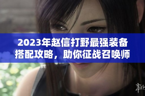2023年赵信打野最强装备搭配攻略，助你征战召唤师峡谷