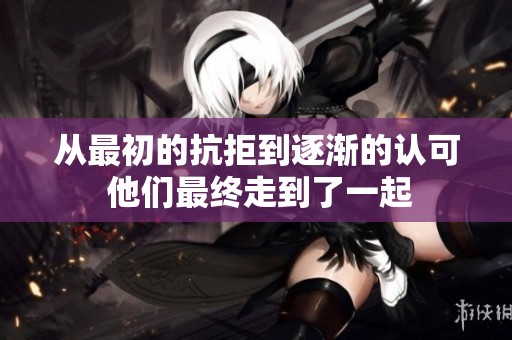 从最初的抗拒到逐渐的认可 他们最终走到了一起