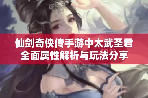 仙剑奇侠传手游中太武圣君全面属性解析与玩法分享