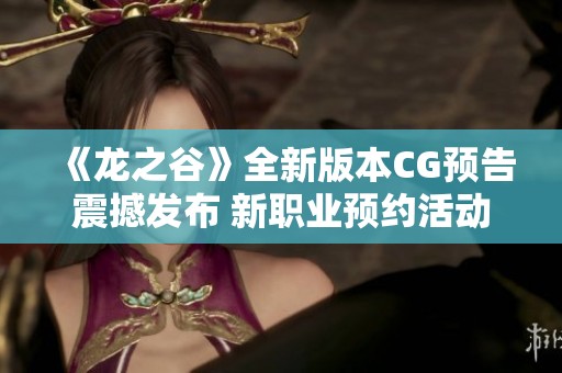 《龙之谷》全新版本CG预告震撼发布 新职业预约活动火热开启