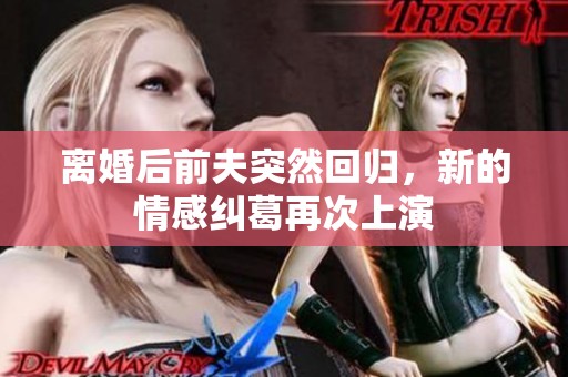 离婚后前夫突然回归，新的情感纠葛再次上演