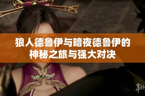 狼人德鲁伊与暗夜德鲁伊的神秘之旅与强大对决