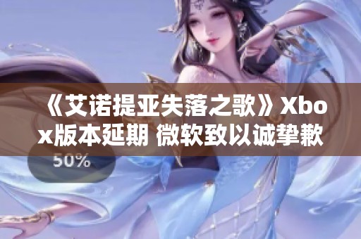 《艾诺提亚失落之歌》Xbox版本延期 微软致以诚挚歉意