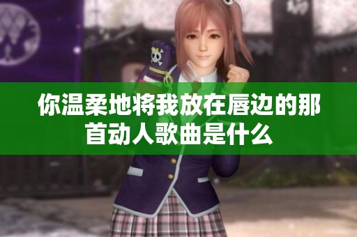 你温柔地将我放在唇边的那首动人歌曲是什么