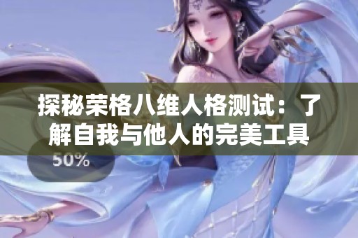 探秘荣格八维人格测试：了解自我与他人的完美工具