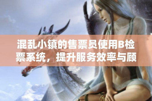 混乱小镇的售票员使用B检票系统，提升服务效率与顾客体验
